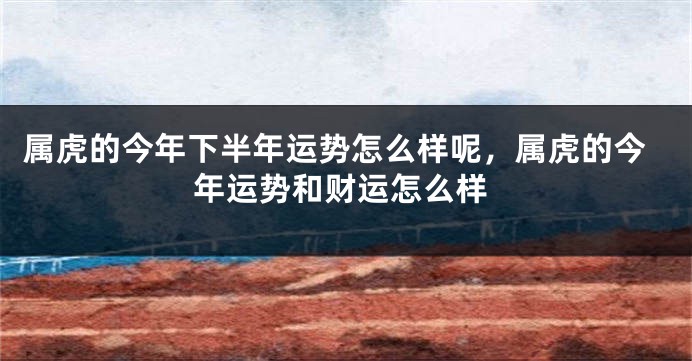属虎的今年下半年运势怎么样呢，属虎的今年运势和财运怎么样