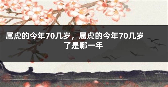 属虎的今年70几岁，属虎的今年70几岁了是哪一年