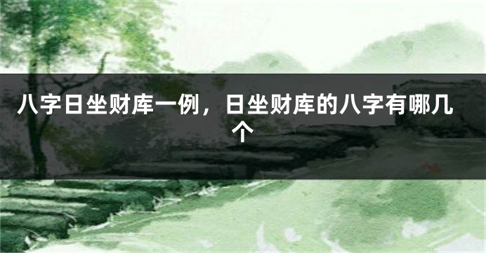 八字日坐财库一例，日坐财库的八字有哪几个