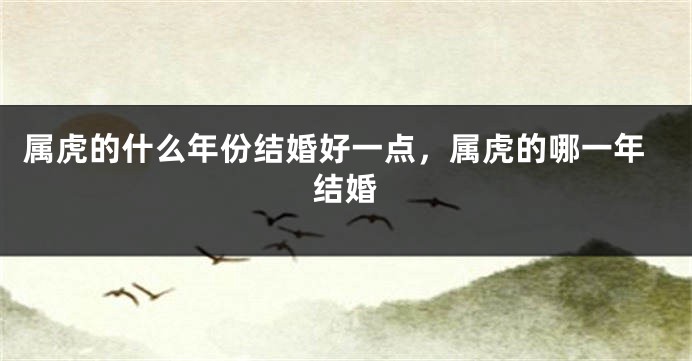 属虎的什么年份结婚好一点，属虎的哪一年结婚