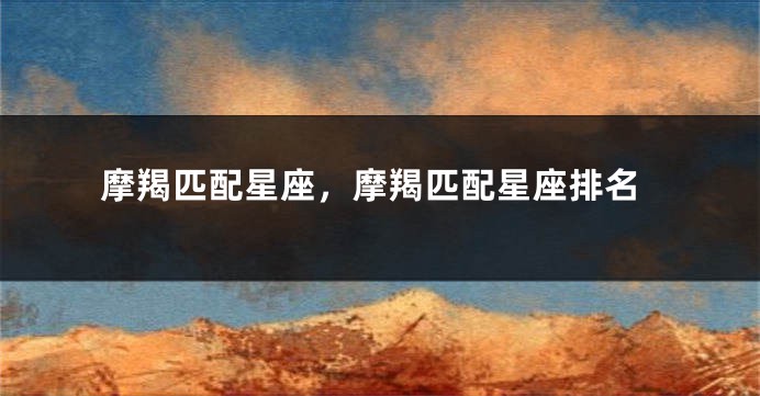 摩羯匹配星座，摩羯匹配星座排名