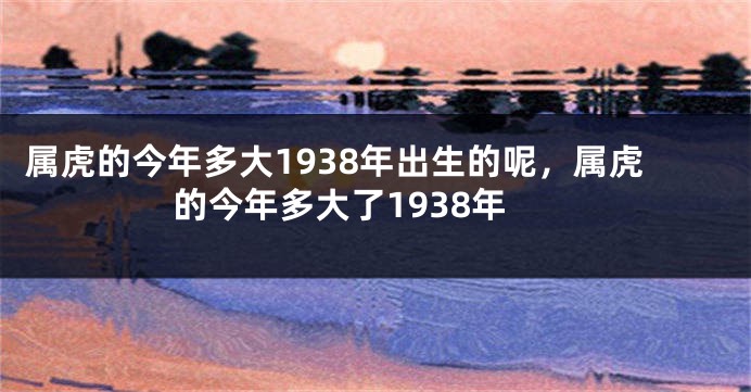 属虎的今年多大1938年出生的呢，属虎的今年多大了1938年