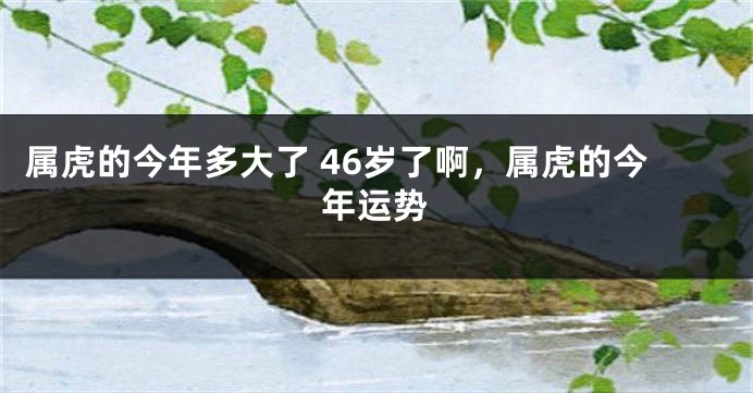 属虎的今年多大了 46岁了啊，属虎的今年运势