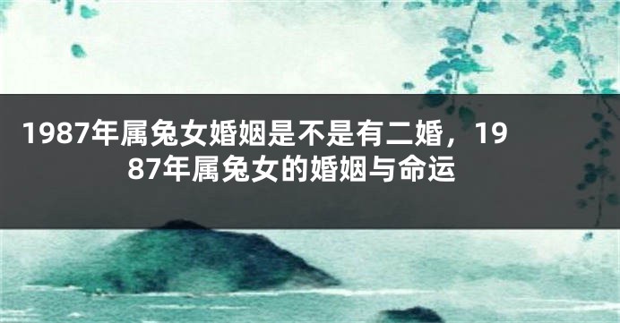 1987年属兔女婚姻是不是有二婚，1987年属兔女的婚姻与命运