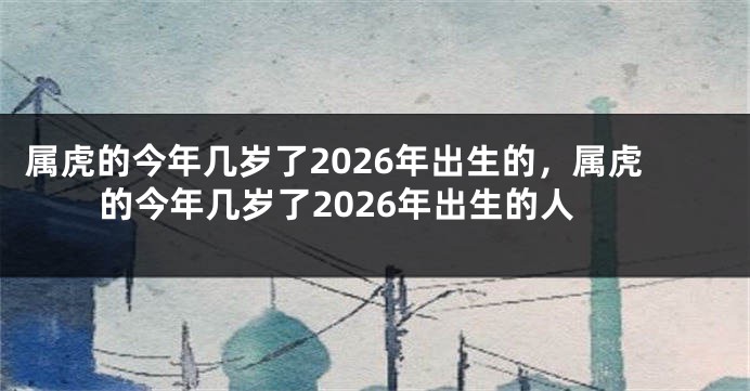 属虎的今年几岁了2026年出生的，属虎的今年几岁了2026年出生的人