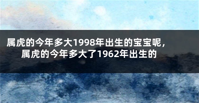 属虎的今年多大1998年出生的宝宝呢，属虎的今年多大了1962年出生的