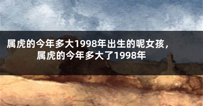 属虎的今年多大1998年出生的呢女孩，属虎的今年多大了1998年