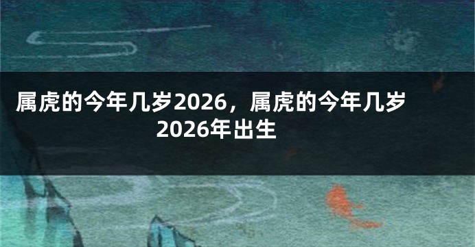 属虎的今年几岁2026，属虎的今年几岁2026年出生