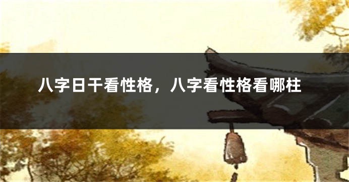 八字日干看性格，八字看性格看哪柱