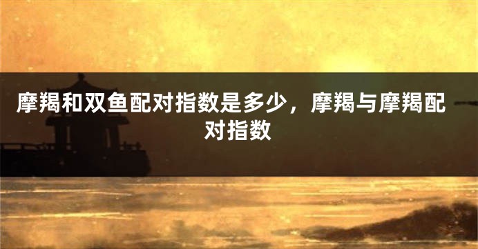 摩羯和双鱼配对指数是多少，摩羯与摩羯配对指数