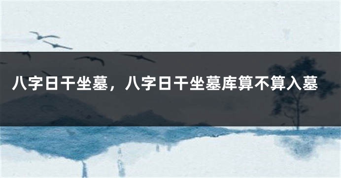 八字日干坐墓，八字日干坐墓库算不算入墓