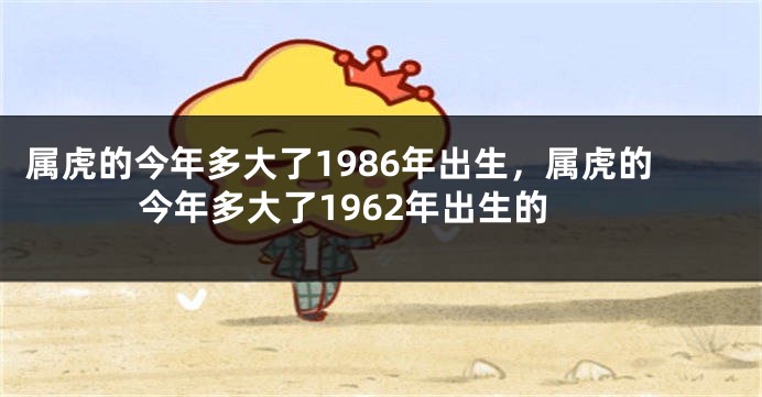 属虎的今年多大了1986年出生，属虎的今年多大了1962年出生的