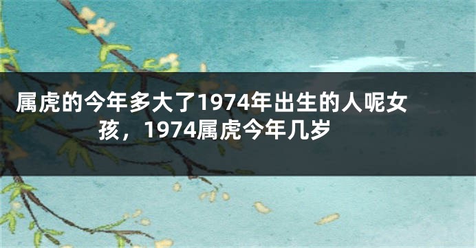 属虎的今年多大了1974年出生的人呢女孩，1974属虎今年几岁