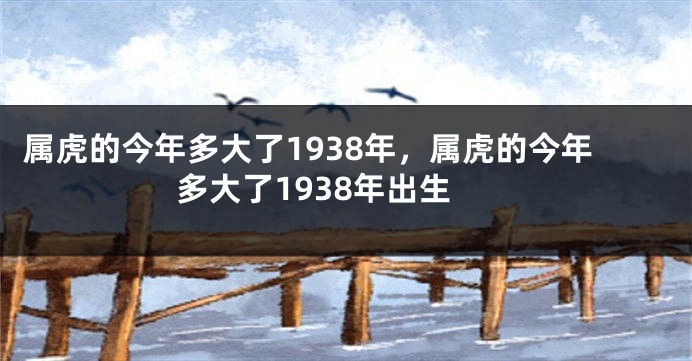 属虎的今年多大了1938年，属虎的今年多大了1938年出生
