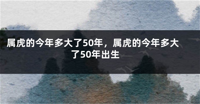 属虎的今年多大了50年，属虎的今年多大了50年出生