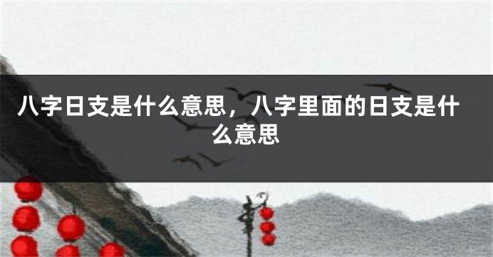 八字日支是什么意思，八字里面的日支是什么意思