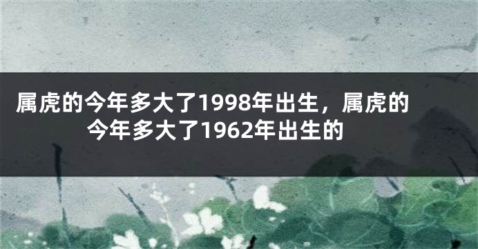 属虎的今年多大了1998年出生，属虎的今年多大了1962年出生的