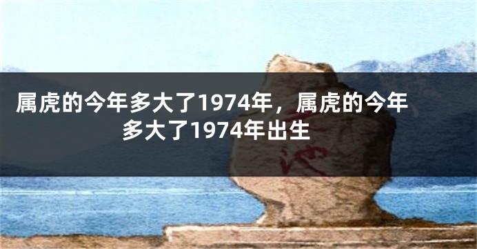 属虎的今年多大了1974年，属虎的今年多大了1974年出生