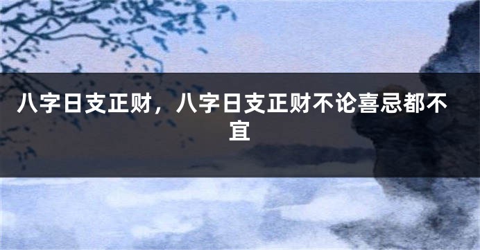 八字日支正财，八字日支正财不论喜忌都不宜