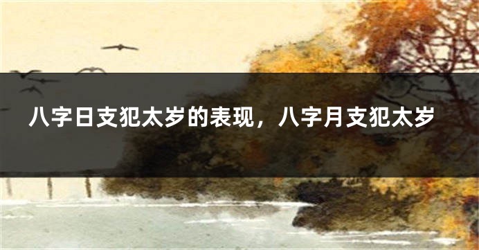 八字日支犯太岁的表现，八字月支犯太岁