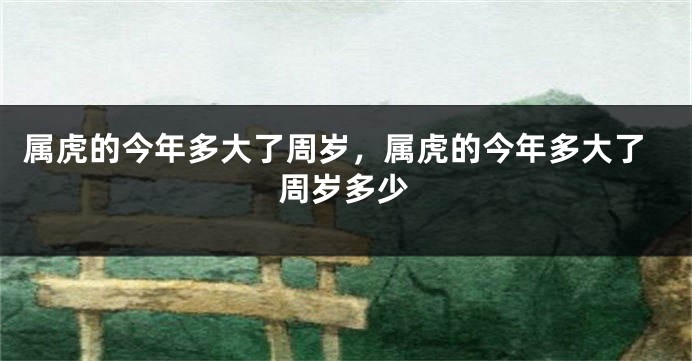 属虎的今年多大了周岁，属虎的今年多大了周岁多少