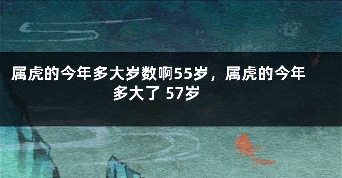 属虎的今年多大岁数啊55岁，属虎的今年多大了 57岁