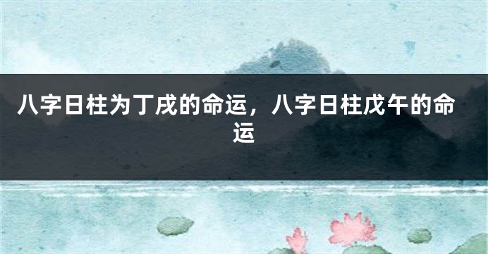 八字日柱为丁戌的命运，八字日柱戊午的命运
