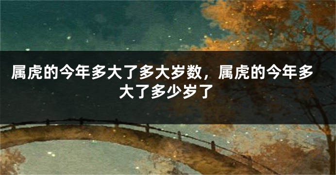 属虎的今年多大了多大岁数，属虎的今年多大了多少岁了