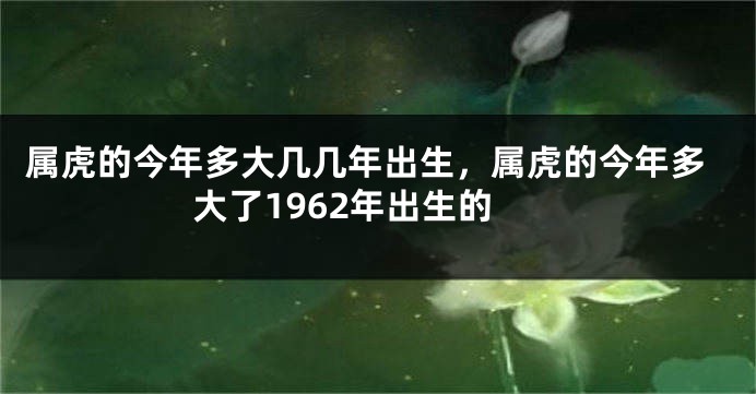 属虎的今年多大几几年出生，属虎的今年多大了1962年出生的