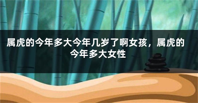 属虎的今年多大今年几岁了啊女孩，属虎的今年多大女性