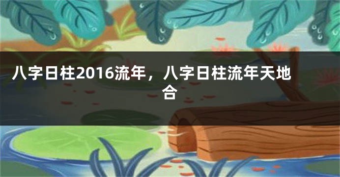 八字日柱2016流年，八字日柱流年天地合