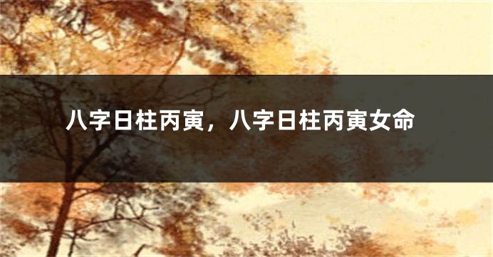 八字日柱丙寅，八字日柱丙寅女命
