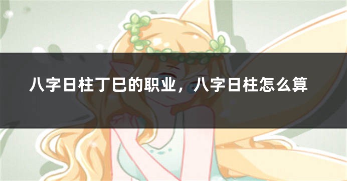 八字日柱丁巳的职业，八字日柱怎么算