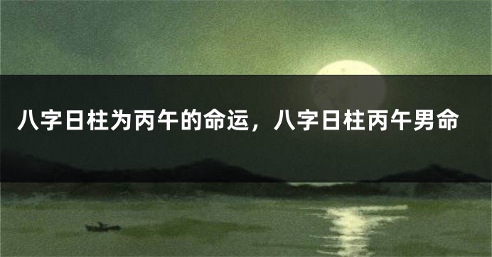 八字日柱为丙午的命运，八字日柱丙午男命