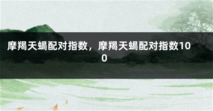 摩羯天蝎配对指数，摩羯天蝎配对指数100