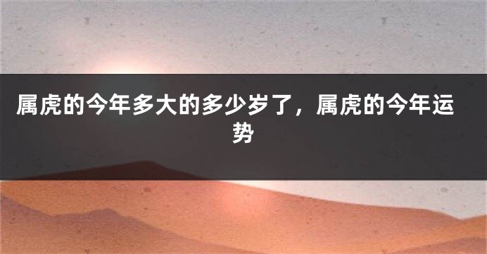 属虎的今年多大的多少岁了，属虎的今年运势