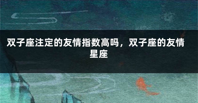 双子座注定的友情指数高吗，双子座的友情星座