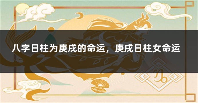 八字日柱为庚戌的命运，庚戌日柱女命运