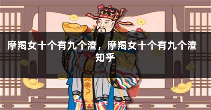摩羯女十个有九个渣，摩羯女十个有九个渣知乎