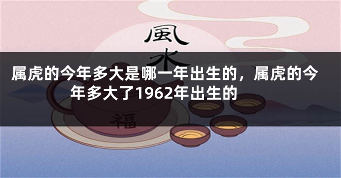 属虎的今年多大是哪一年出生的，属虎的今年多大了1962年出生的