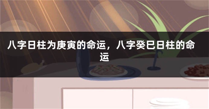 八字日柱为庚寅的命运，八字癸巳日柱的命运