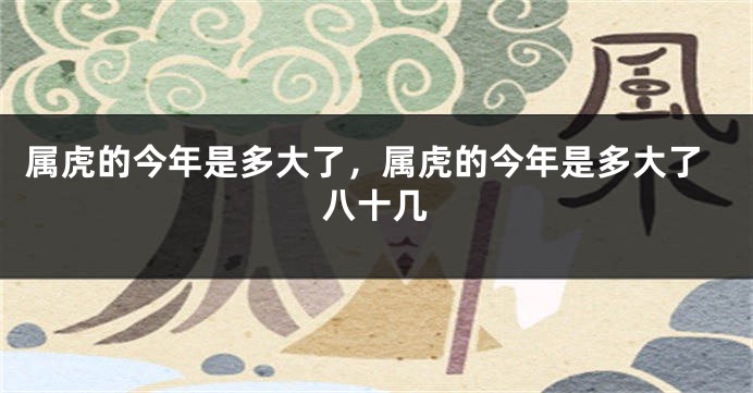 属虎的今年是多大了，属虎的今年是多大了八十几