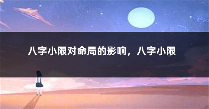 八字小限对命局的影响，八字小限