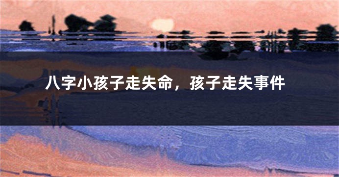 八字小孩子走失命，孩子走失事件