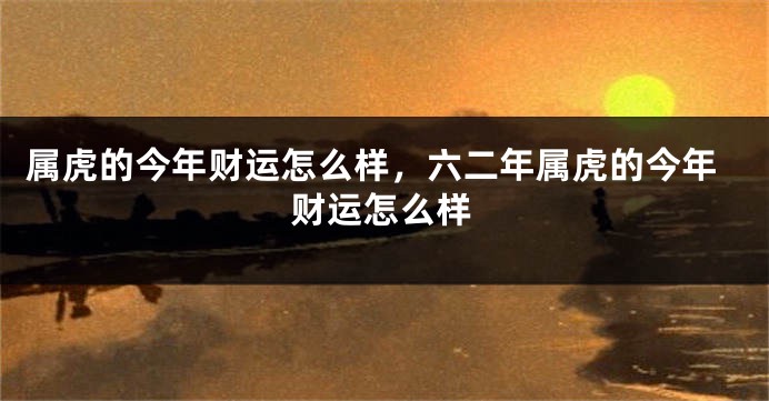 属虎的今年财运怎么样，六二年属虎的今年财运怎么样