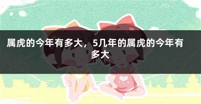 属虎的今年有多大，5几年的属虎的今年有多大