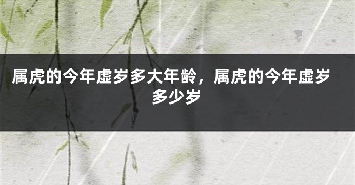 属虎的今年虚岁多大年龄，属虎的今年虚岁多少岁