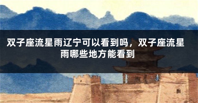 双子座流星雨辽宁可以看到吗，双子座流星雨哪些地方能看到