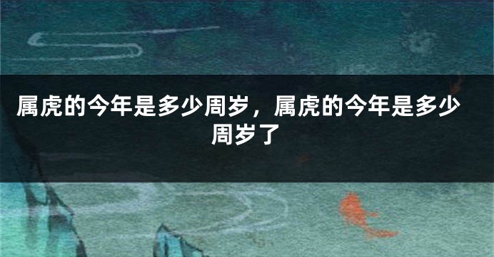 属虎的今年是多少周岁，属虎的今年是多少周岁了