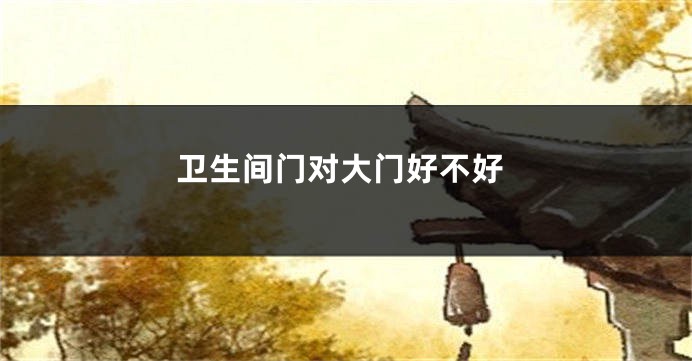 卫生间门对大门好不好